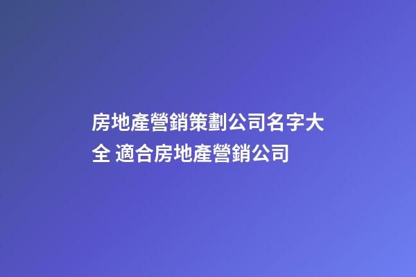 房地產營銷策劃公司名字大全 適合房地產營銷公司-第1張-公司起名-玄機派